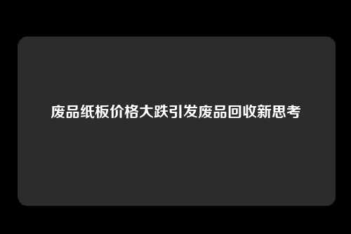 废品纸板价格大跌引发废品回收新思考