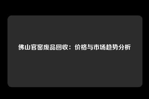 佛山官窑废品回收：价格与市场趋势分析