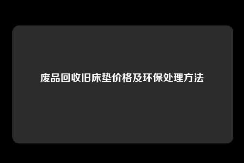 废品回收旧床垫价格及环保处理方法