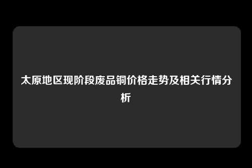 太原地区现阶段废品铜价格走势及相关行情分析