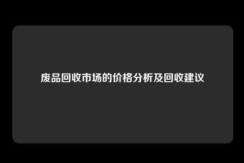 废品回收市场的价格分析及回收建议