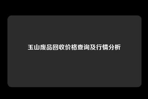 玉山废品回收价格查询及行情分析