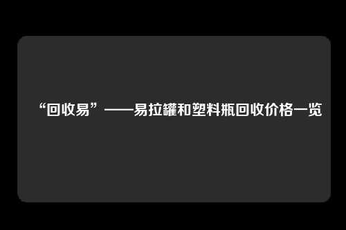 “回收易”——易拉罐和塑料瓶回收价格一览