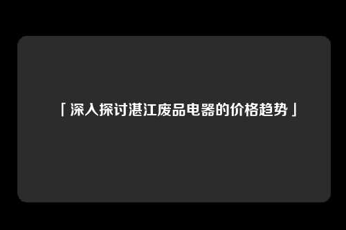 「深入探讨湛江废品电器的价格趋势」