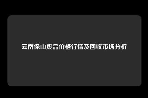 云南保山废品价格行情及回收市场分析