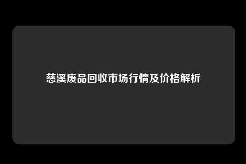 慈溪废品回收市场行情及价格解析