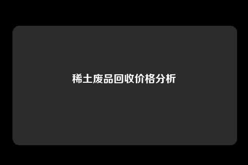 稀土废品回收价格分析