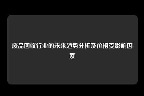 废品回收行业的未来趋势分析及价格受影响因素