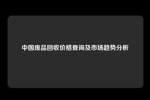 中国废品回收价格查询及市场趋势分析