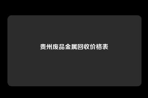 贵州废品金属回收价格表