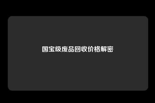 国宝级废品回收价格解密