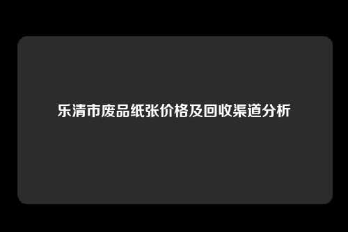 乐清市废品纸张价格及回收渠道分析