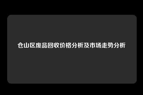 仓山区废品回收价格分析及市场走势分析