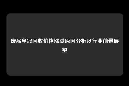 废品皇冠回收价格涨跌原因分析及行业前景展望