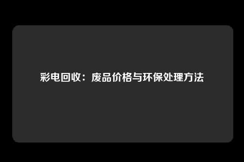 彩电回收：废品价格与环保处理方法