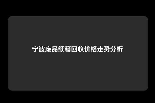 宁波废品纸箱回收价格走势分析