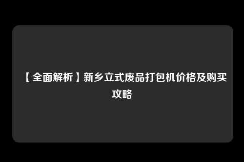 【全面解析】新乡立式废品打包机价格及购买攻略