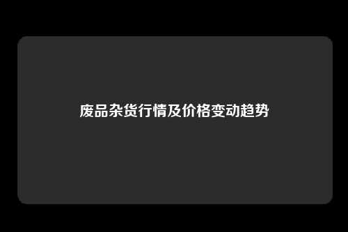 废品杂货行情及价格变动趋势