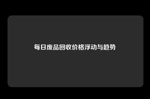 每日废品回收价格浮动与趋势