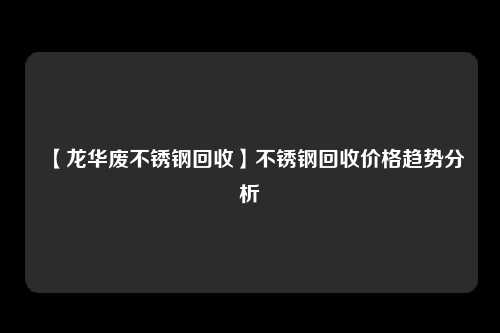 【龙华废不锈钢回收】不锈钢回收价格趋势分析