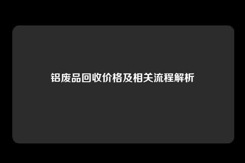 铝废品回收价格及相关流程解析