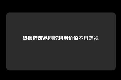 热镀锌废品回收利用价值不容忽视