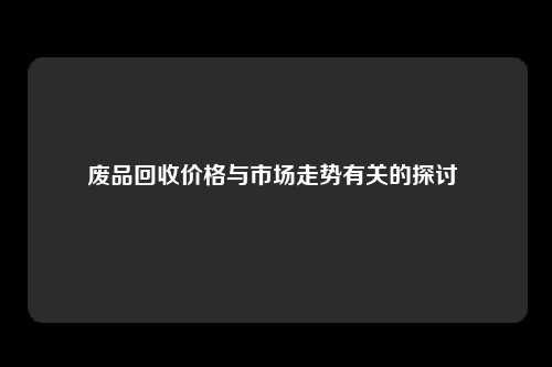 废品回收价格与市场走势有关的探讨 