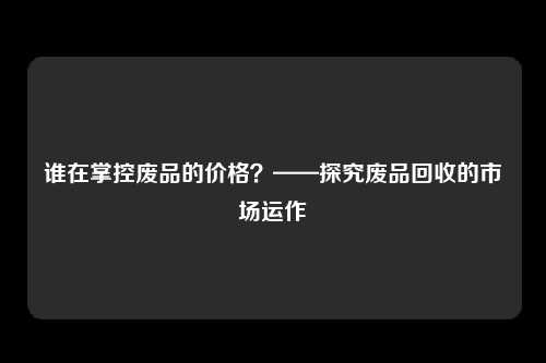 谁在掌控废品的价格？——探究废品回收的市场运作