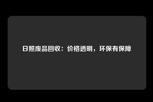 日照废品回收：价格透明，环保有保障