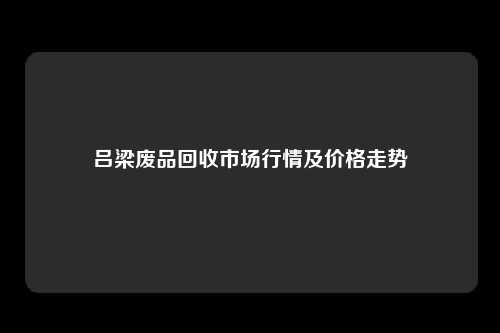 吕梁废品回收市场行情及价格走势