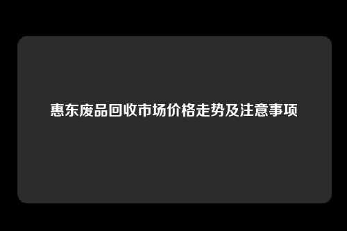 惠东废品回收市场价格走势及注意事项