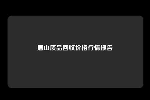 眉山废品回收价格行情报告