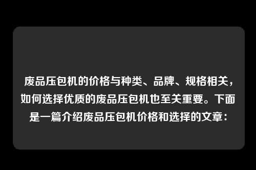 废品压包机的价格与种类、品牌、规格相关，如何选择优质的废品压包机也至关重要。下面是一篇介绍废品压包机价格和选择的文章：