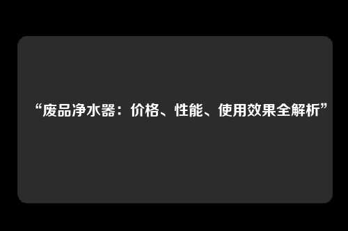 “废品净水器：价格、性能、使用效果全解析”