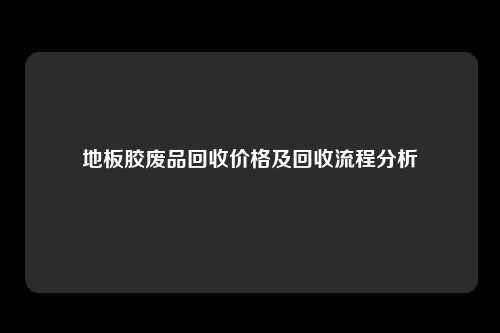 地板胶废品回收价格及回收流程分析