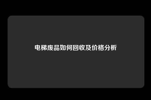 电梯废品如何回收及价格分析