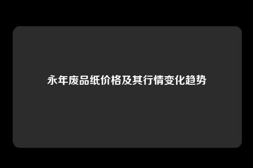 永年废品纸价格及其行情变化趋势