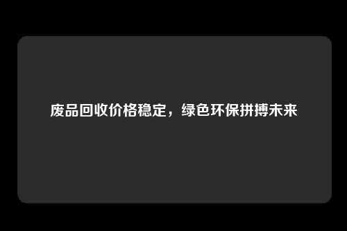 废品回收价格稳定，绿色环保拼搏未来