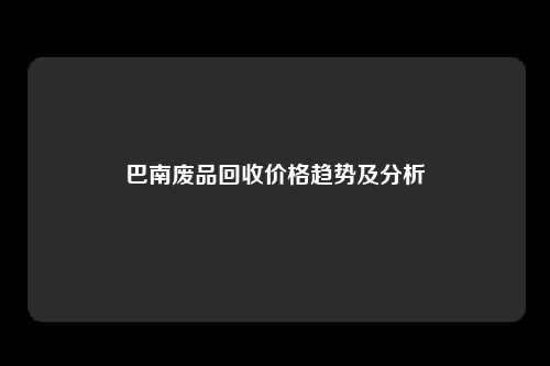 巴南废品回收价格趋势及分析