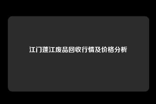 江门蓬江废品回收行情及价格分析