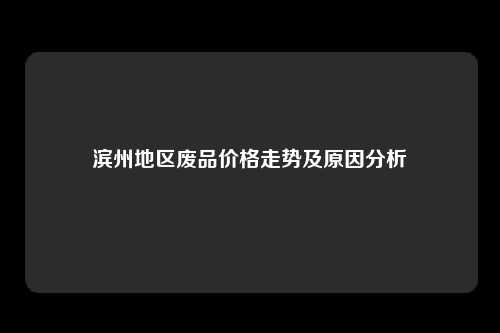 滨州地区废品价格走势及原因分析