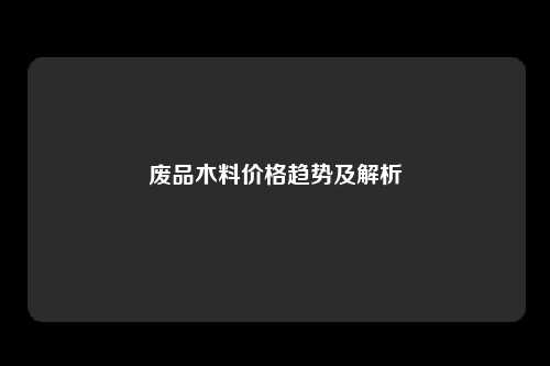 废品木料价格趋势及解析