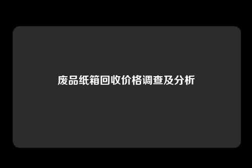 废品纸箱回收价格调查及分析