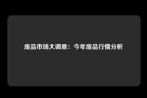 废品市场大调查：今年废品行情分析