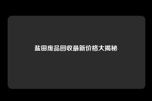 盐田废品回收最新价格大揭秘