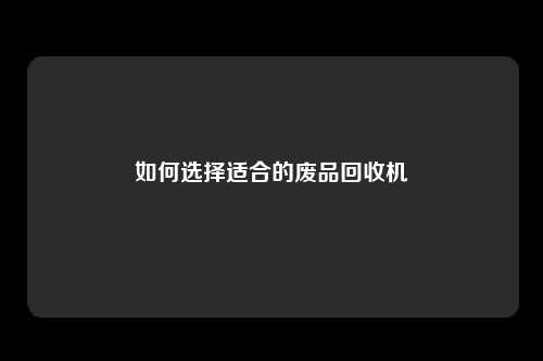 如何选择适合的废品回收机