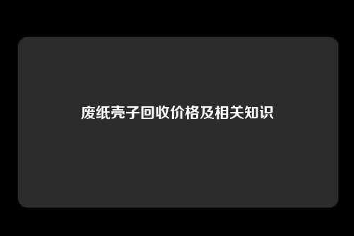 废纸壳子回收价格及相关知识