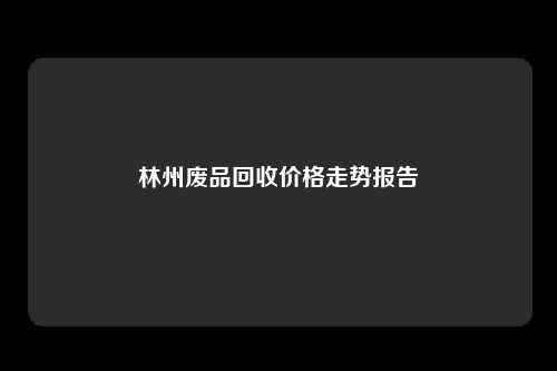 林州废品回收价格走势报告