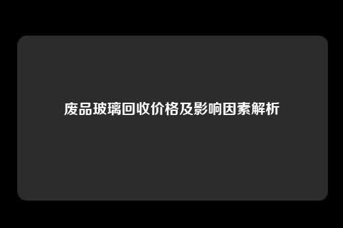 废品玻璃回收价格及影响因素解析