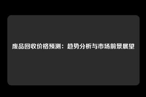 废品回收价格预测：趋势分析与市场前景展望